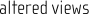 altered views