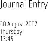 Journal Entry  30 August 2007 Thursday 13:45